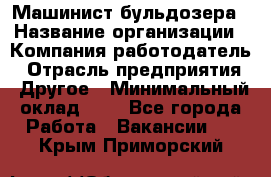 Машинист бульдозера › Название организации ­ Компания-работодатель › Отрасль предприятия ­ Другое › Минимальный оклад ­ 1 - Все города Работа » Вакансии   . Крым,Приморский